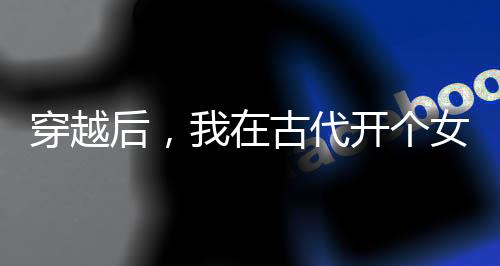 穿越后，我在古代开个女性专用店
