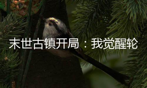 末世古镇开局：我觉醒轮回异能