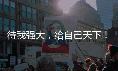 待我强大，给自己天下！